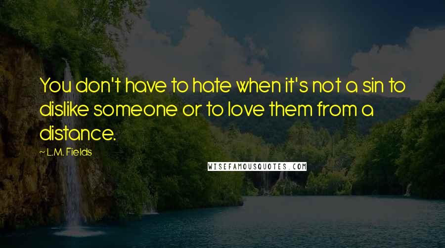 L.M. Fields Quotes: You don't have to hate when it's not a sin to dislike someone or to love them from a distance.