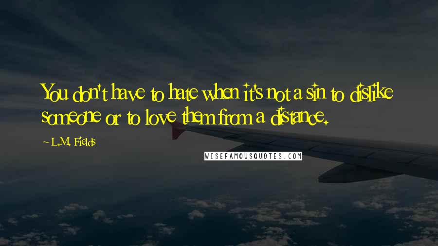 L.M. Fields Quotes: You don't have to hate when it's not a sin to dislike someone or to love them from a distance.