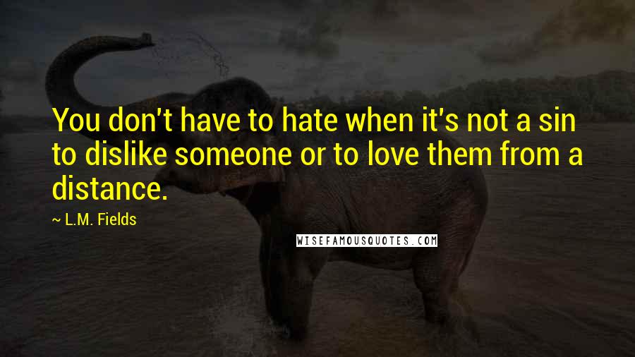 L.M. Fields Quotes: You don't have to hate when it's not a sin to dislike someone or to love them from a distance.