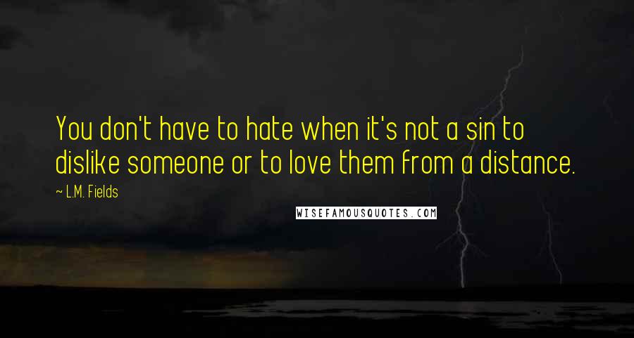 L.M. Fields Quotes: You don't have to hate when it's not a sin to dislike someone or to love them from a distance.