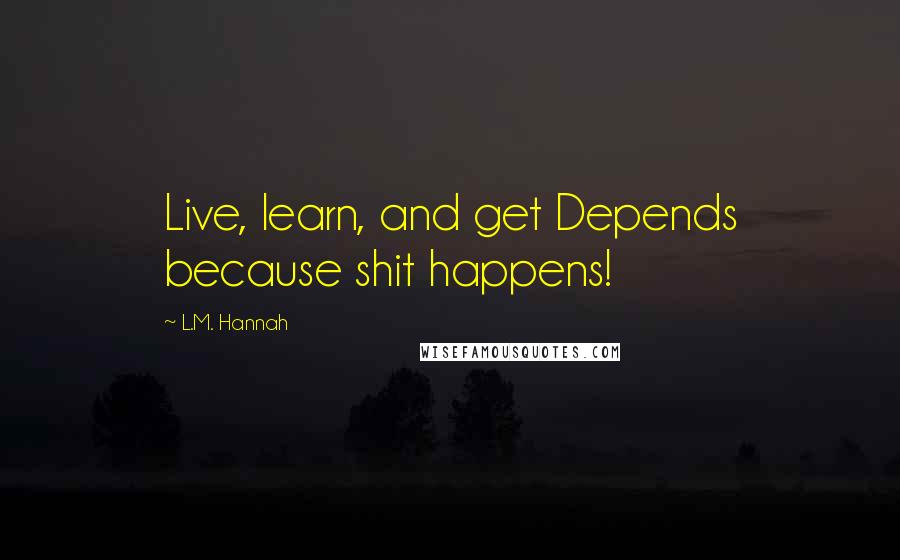 L.M. Hannah Quotes: Live, learn, and get Depends because shit happens!