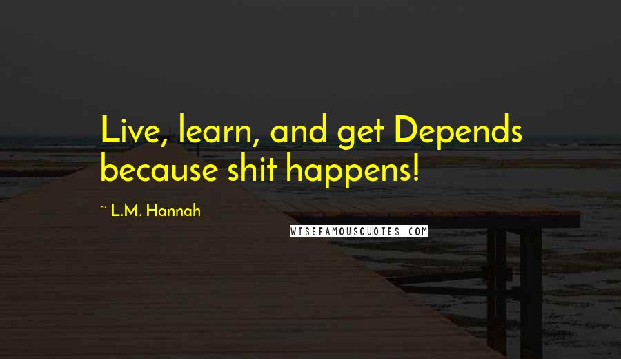 L.M. Hannah Quotes: Live, learn, and get Depends because shit happens!