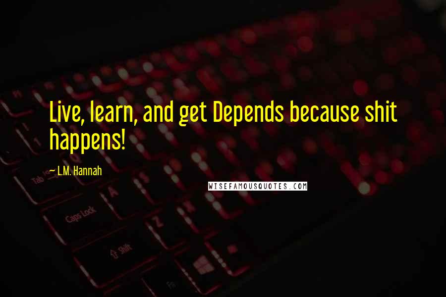 L.M. Hannah Quotes: Live, learn, and get Depends because shit happens!