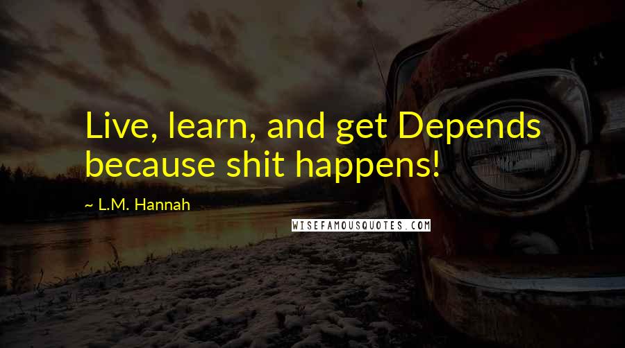 L.M. Hannah Quotes: Live, learn, and get Depends because shit happens!