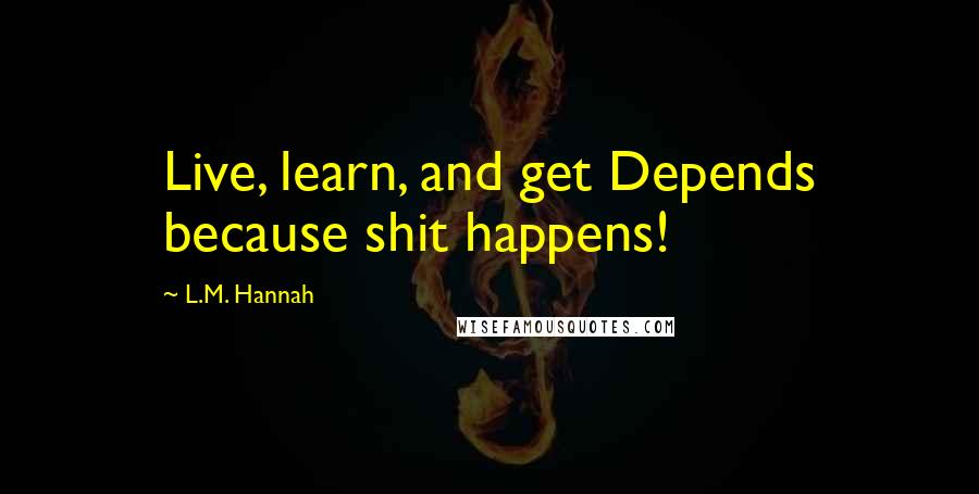 L.M. Hannah Quotes: Live, learn, and get Depends because shit happens!