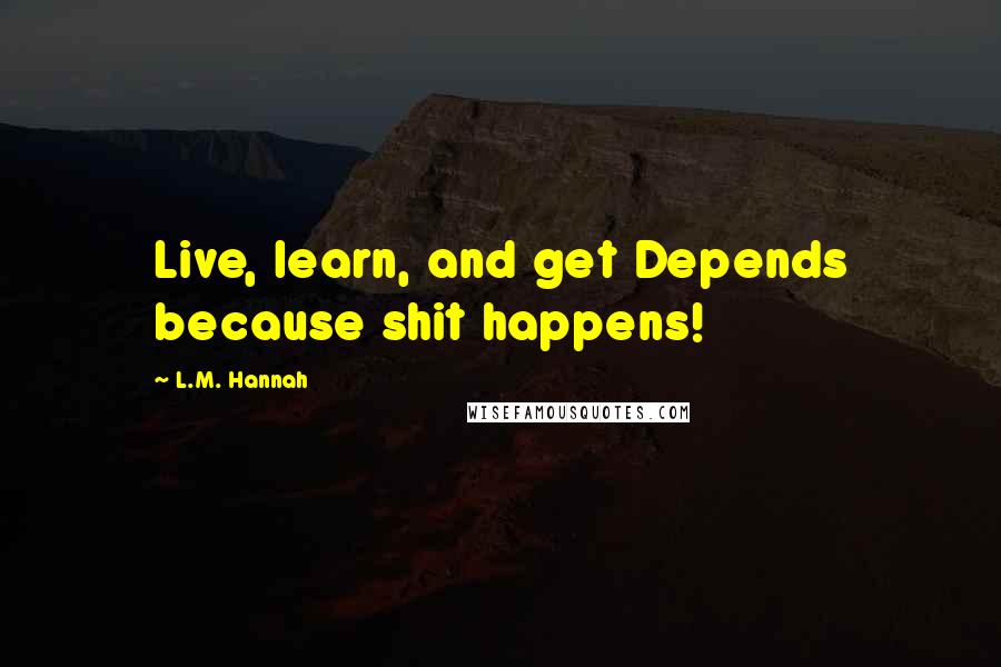 L.M. Hannah Quotes: Live, learn, and get Depends because shit happens!