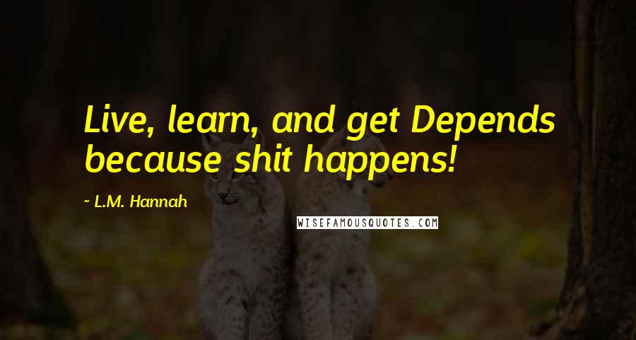 L.M. Hannah Quotes: Live, learn, and get Depends because shit happens!