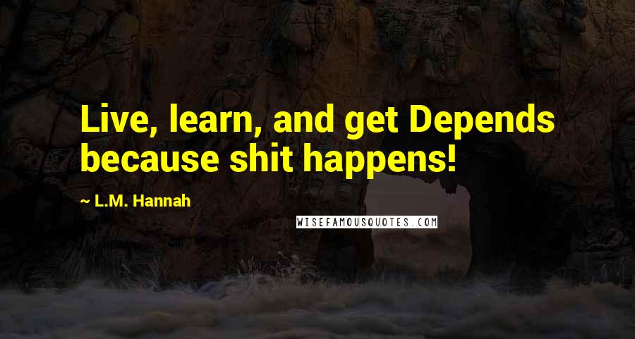 L.M. Hannah Quotes: Live, learn, and get Depends because shit happens!