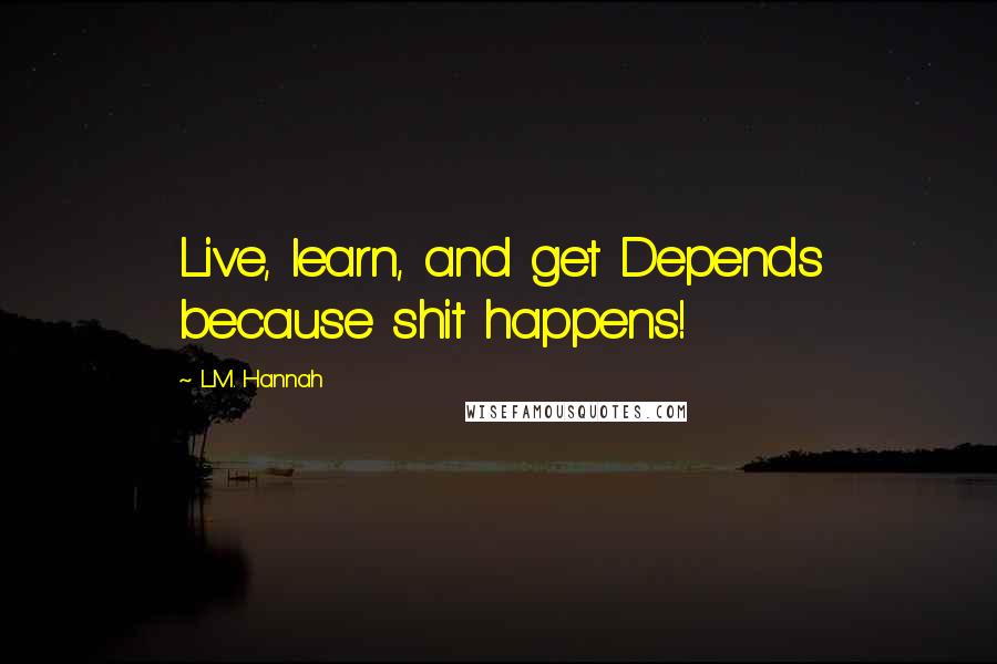 L.M. Hannah Quotes: Live, learn, and get Depends because shit happens!