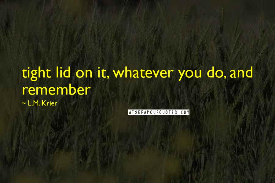 L.M. Krier Quotes: tight lid on it, whatever you do, and remember