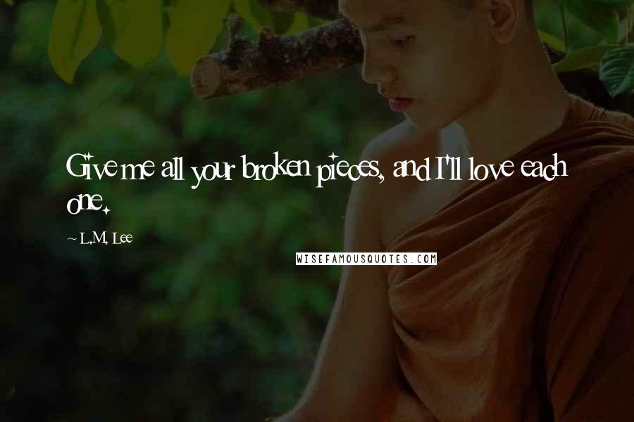 L.M. Lee Quotes: Give me all your broken pieces, and I'll love each one.