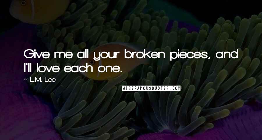 L.M. Lee Quotes: Give me all your broken pieces, and I'll love each one.