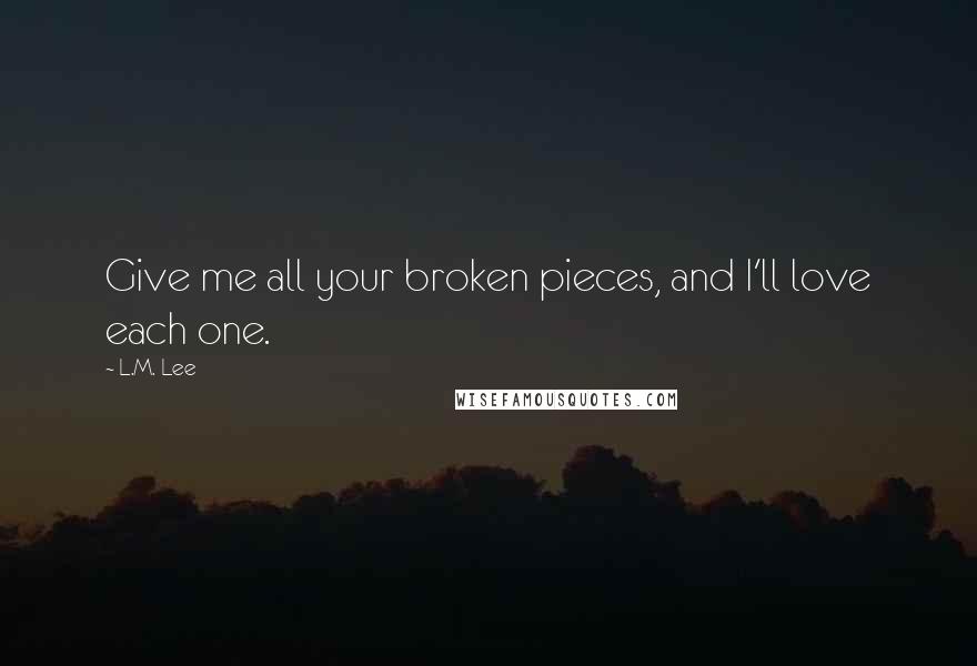 L.M. Lee Quotes: Give me all your broken pieces, and I'll love each one.