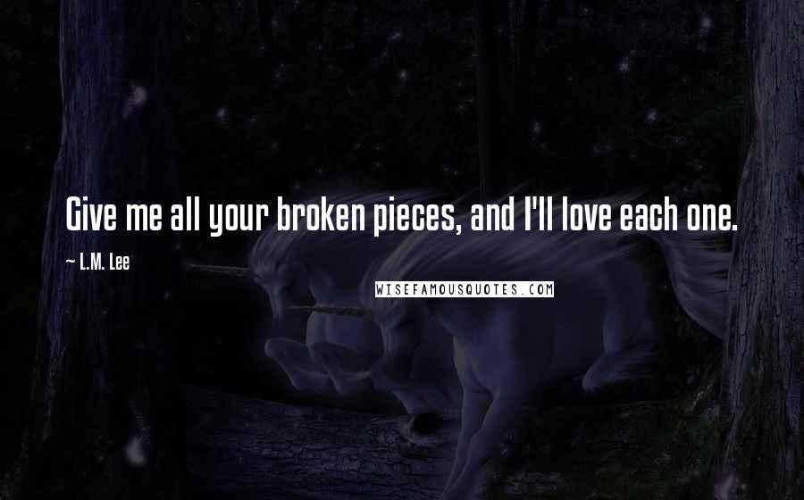 L.M. Lee Quotes: Give me all your broken pieces, and I'll love each one.