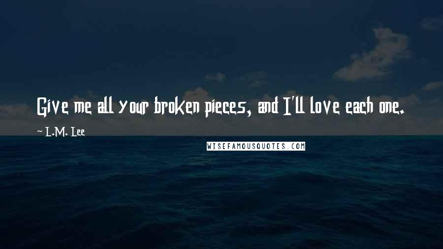 L.M. Lee Quotes: Give me all your broken pieces, and I'll love each one.