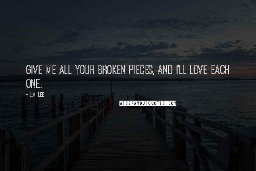 L.M. Lee Quotes: Give me all your broken pieces, and I'll love each one.