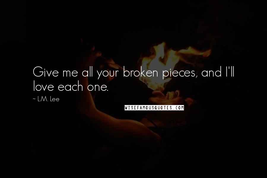 L.M. Lee Quotes: Give me all your broken pieces, and I'll love each one.