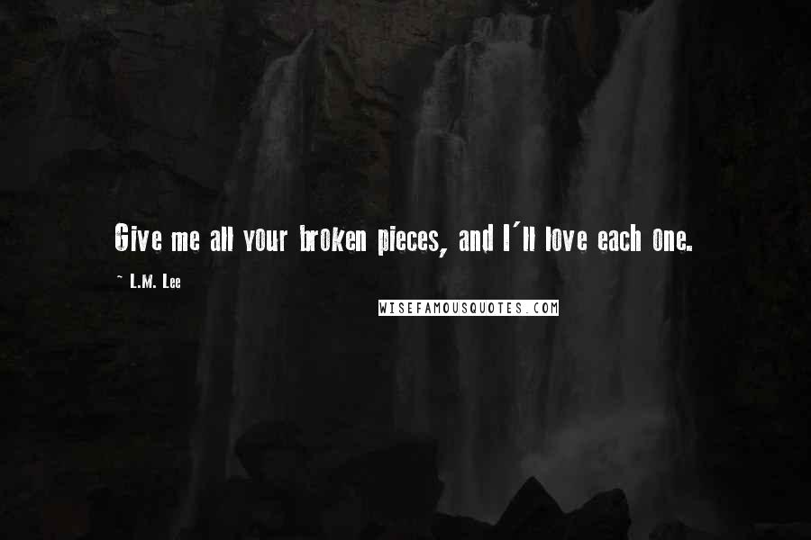 L.M. Lee Quotes: Give me all your broken pieces, and I'll love each one.
