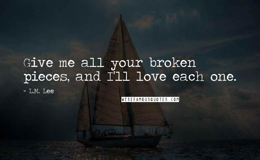 L.M. Lee Quotes: Give me all your broken pieces, and I'll love each one.