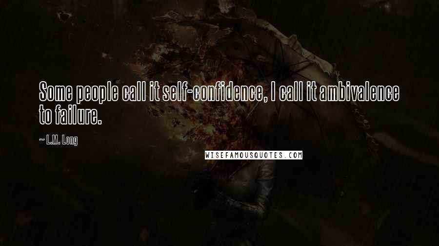 L.M. Long Quotes: Some people call it self-confidence, I call it ambivalence to failure.