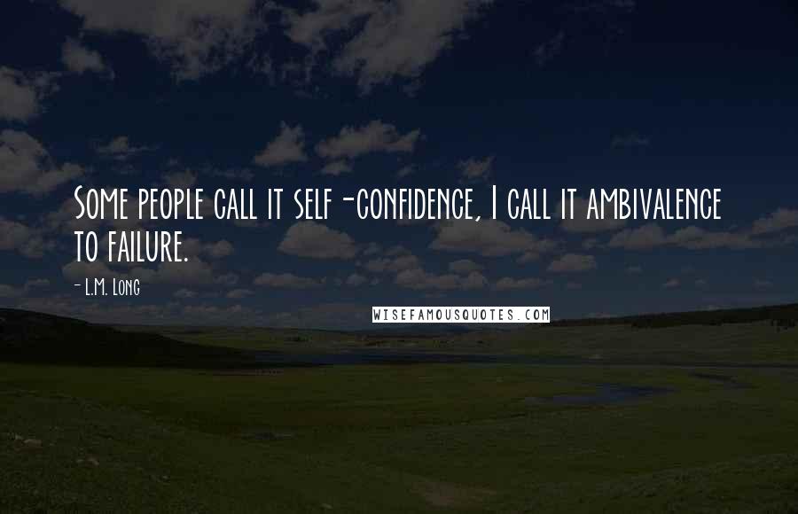 L.M. Long Quotes: Some people call it self-confidence, I call it ambivalence to failure.