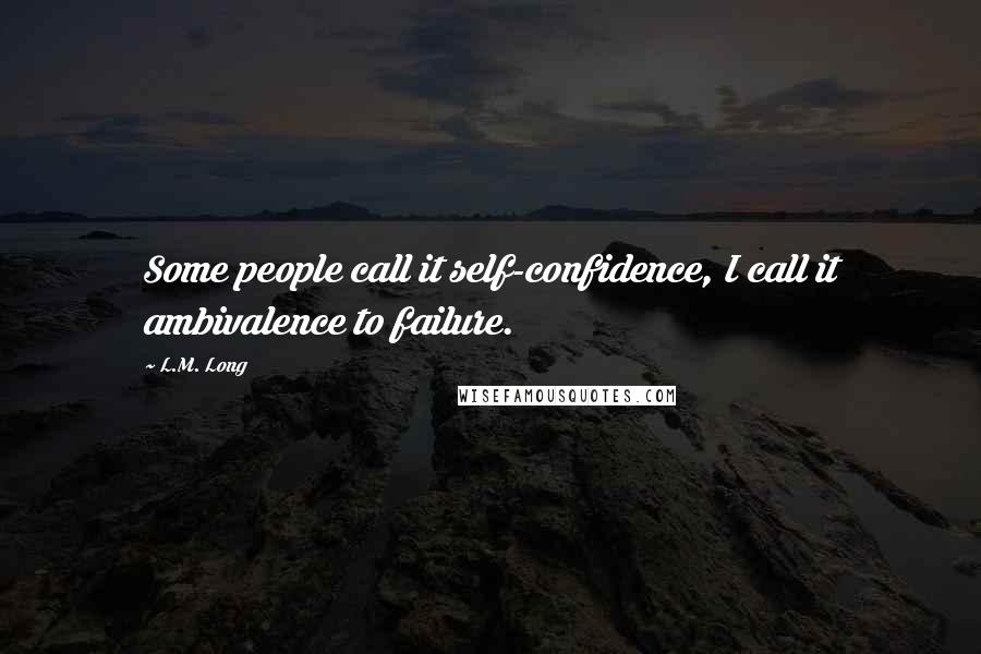 L.M. Long Quotes: Some people call it self-confidence, I call it ambivalence to failure.