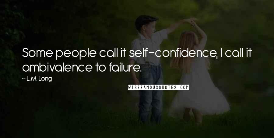 L.M. Long Quotes: Some people call it self-confidence, I call it ambivalence to failure.