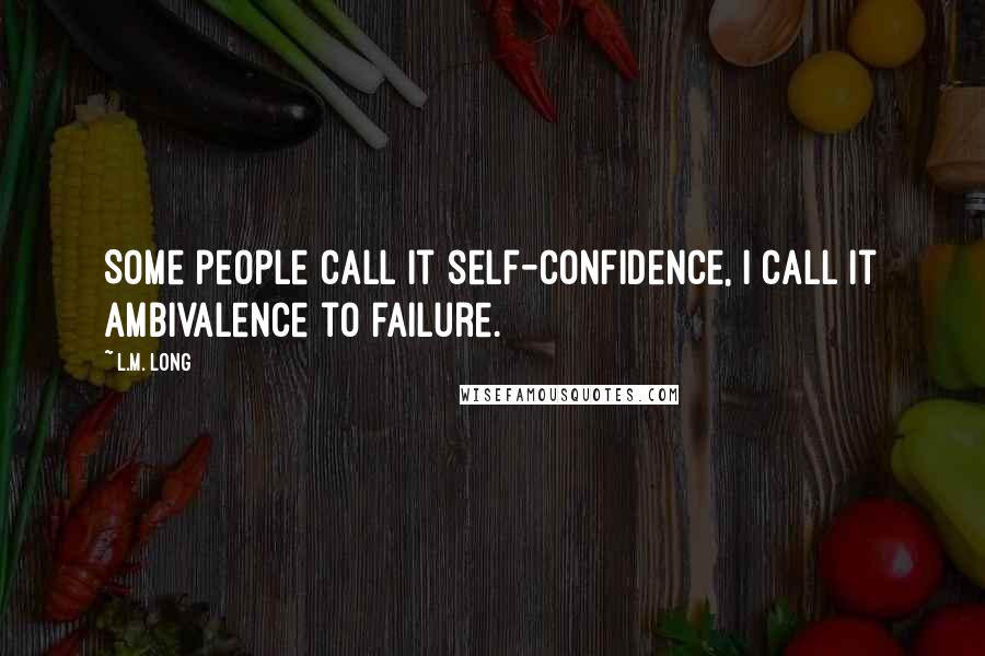 L.M. Long Quotes: Some people call it self-confidence, I call it ambivalence to failure.