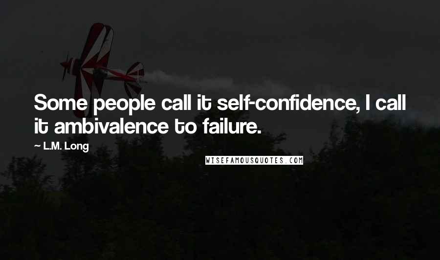 L.M. Long Quotes: Some people call it self-confidence, I call it ambivalence to failure.