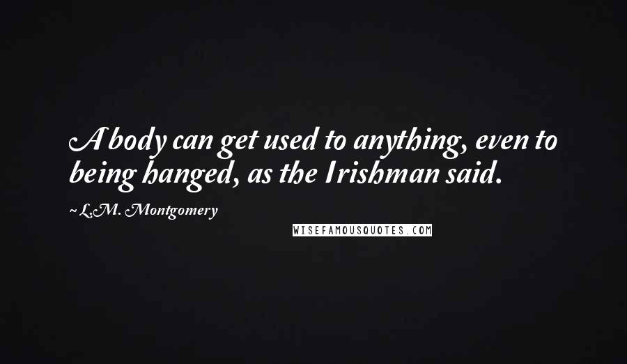 L.M. Montgomery Quotes: A body can get used to anything, even to being hanged, as the Irishman said.