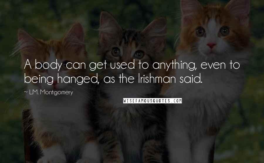 L.M. Montgomery Quotes: A body can get used to anything, even to being hanged, as the Irishman said.