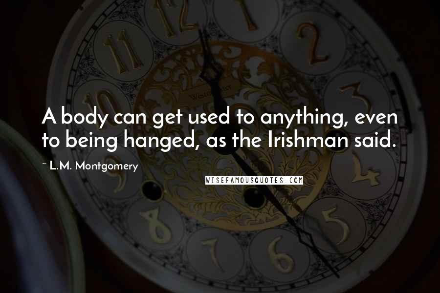 L.M. Montgomery Quotes: A body can get used to anything, even to being hanged, as the Irishman said.