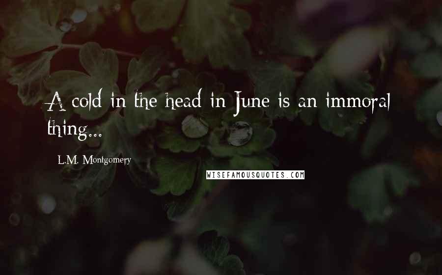 L.M. Montgomery Quotes: A cold in the head in June is an immoral thing...