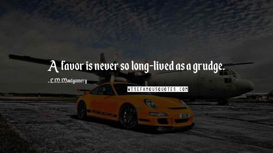 L.M. Montgomery Quotes: A favor is never so long-lived as a grudge.