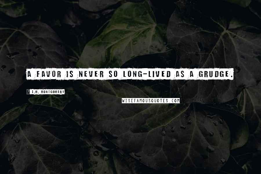 L.M. Montgomery Quotes: A favor is never so long-lived as a grudge.