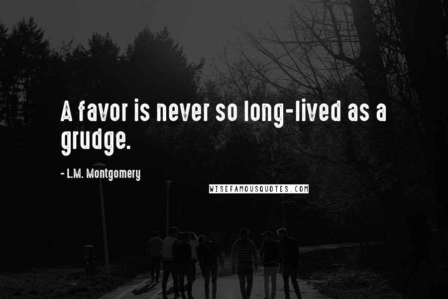 L.M. Montgomery Quotes: A favor is never so long-lived as a grudge.