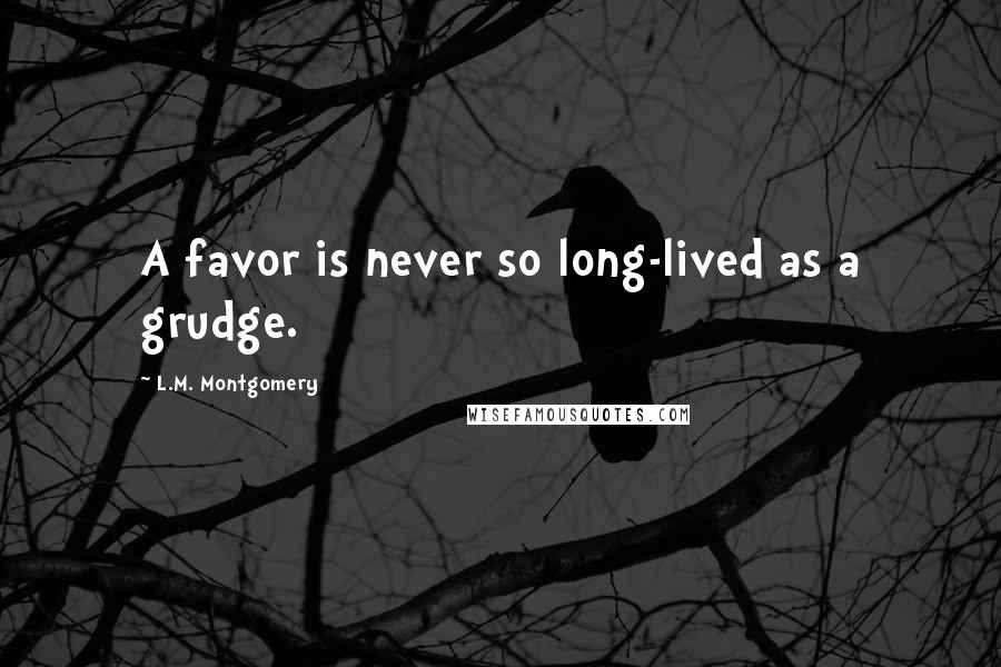 L.M. Montgomery Quotes: A favor is never so long-lived as a grudge.