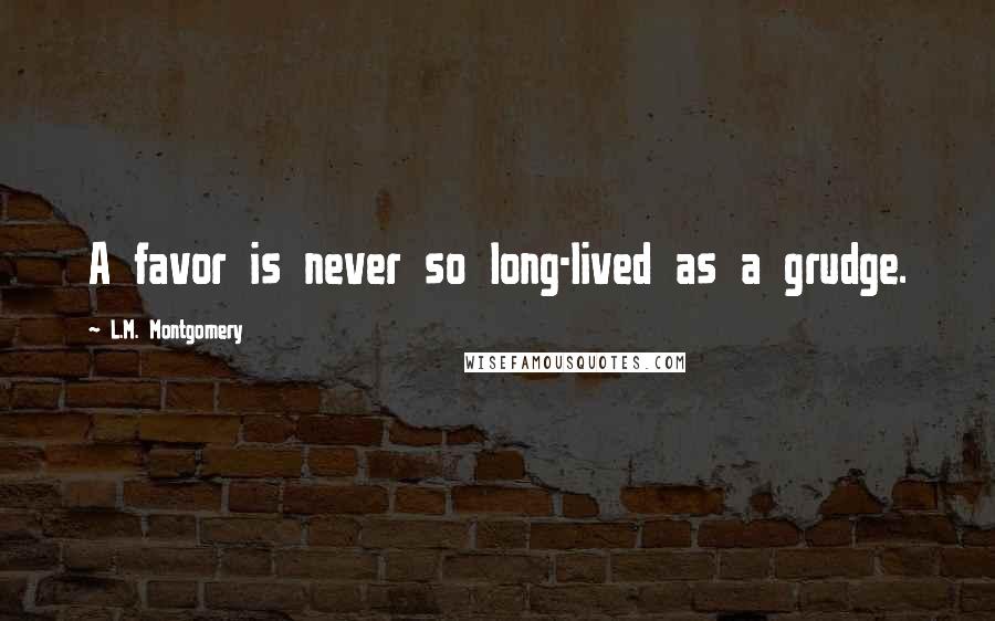 L.M. Montgomery Quotes: A favor is never so long-lived as a grudge.