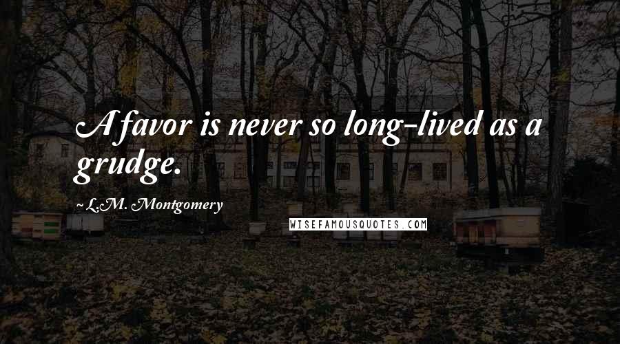 L.M. Montgomery Quotes: A favor is never so long-lived as a grudge.