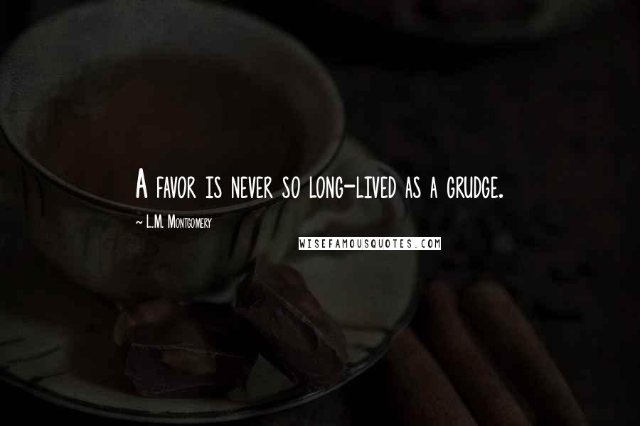 L.M. Montgomery Quotes: A favor is never so long-lived as a grudge.