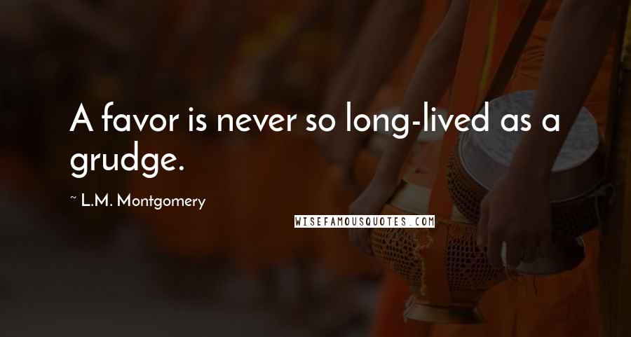 L.M. Montgomery Quotes: A favor is never so long-lived as a grudge.