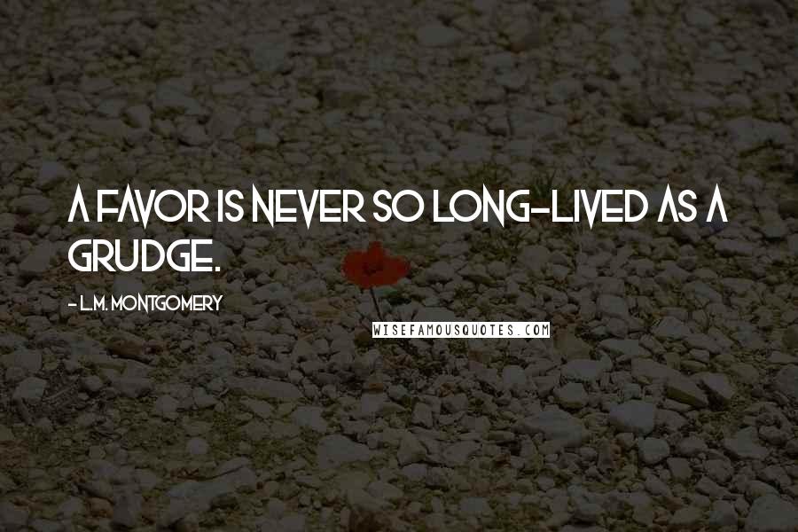 L.M. Montgomery Quotes: A favor is never so long-lived as a grudge.