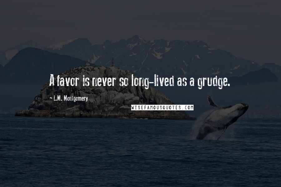 L.M. Montgomery Quotes: A favor is never so long-lived as a grudge.