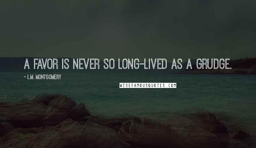L.M. Montgomery Quotes: A favor is never so long-lived as a grudge.