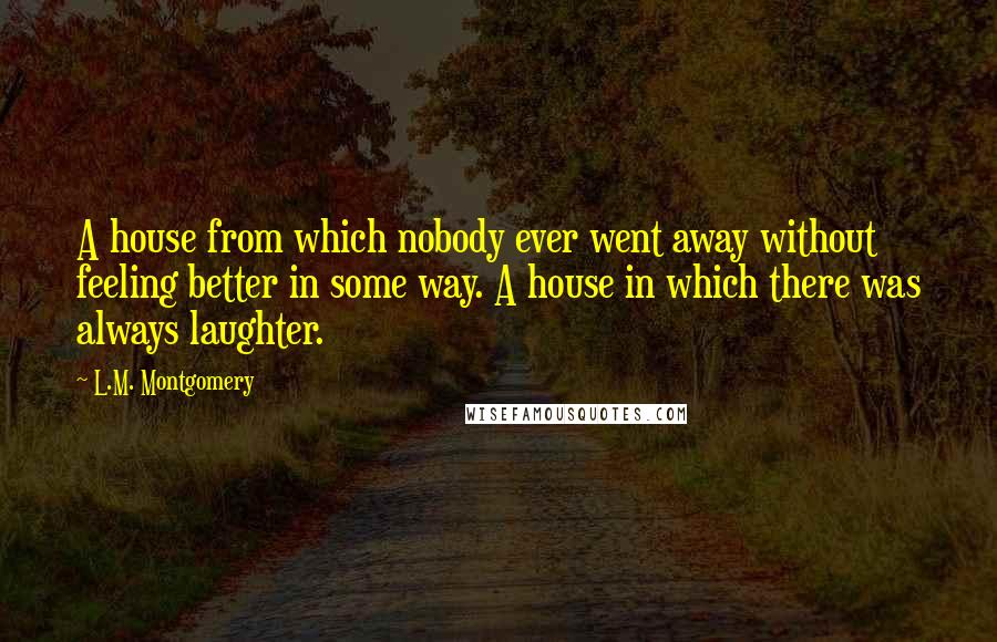 L.M. Montgomery Quotes: A house from which nobody ever went away without feeling better in some way. A house in which there was always laughter.