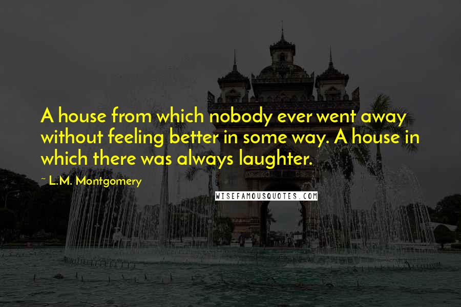 L.M. Montgomery Quotes: A house from which nobody ever went away without feeling better in some way. A house in which there was always laughter.