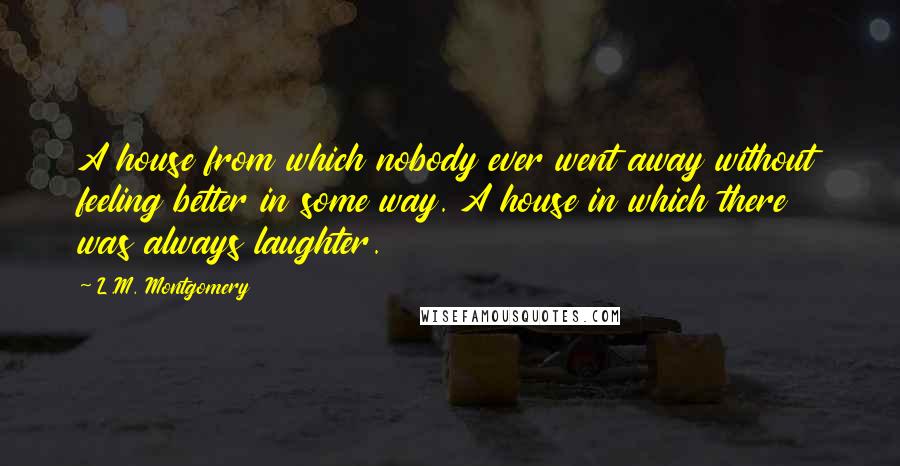 L.M. Montgomery Quotes: A house from which nobody ever went away without feeling better in some way. A house in which there was always laughter.