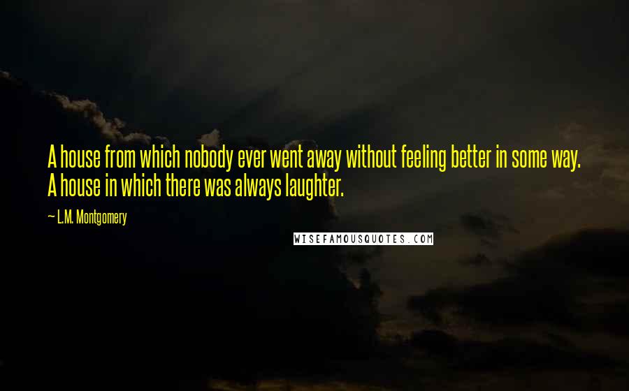 L.M. Montgomery Quotes: A house from which nobody ever went away without feeling better in some way. A house in which there was always laughter.