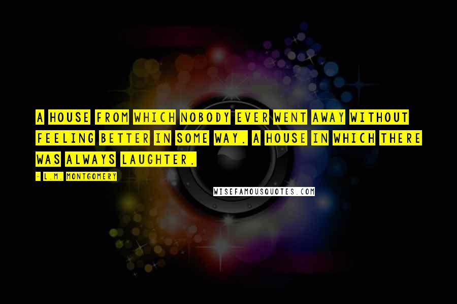 L.M. Montgomery Quotes: A house from which nobody ever went away without feeling better in some way. A house in which there was always laughter.