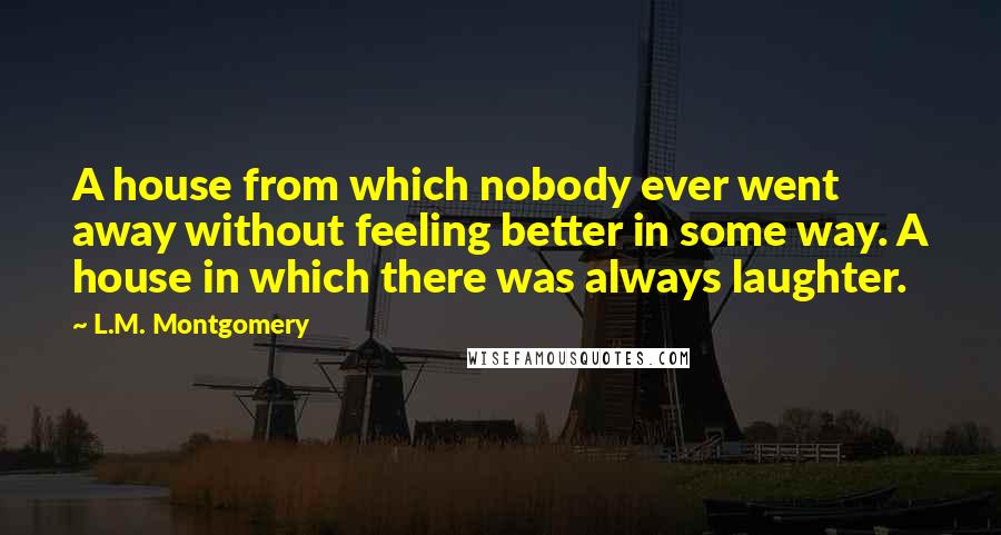 L.M. Montgomery Quotes: A house from which nobody ever went away without feeling better in some way. A house in which there was always laughter.